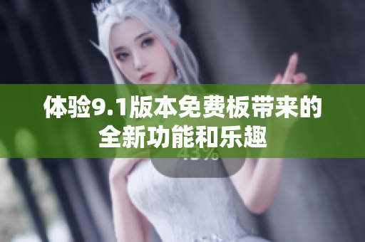 体验9.1版本免费板带来的全新功能和乐趣