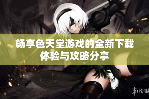 畅享色天堂游戏的全新下载体验与攻略分享