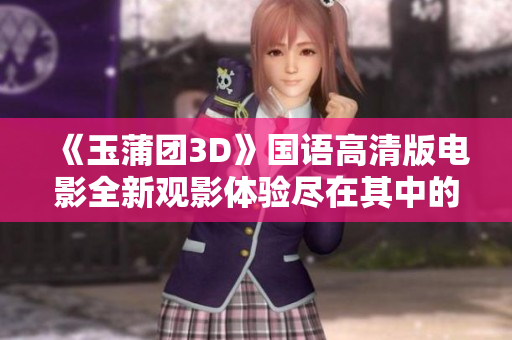 《玉蒲团3D》国语高清版电影全新观影体验尽在其中的激情与故事