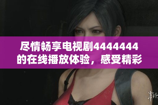 尽情畅享电视剧4444444的在线播放体验，感受精彩剧情