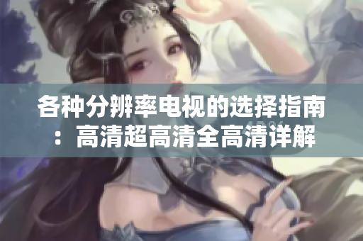 各种分辨率电视的选择指南：高清超高清全高清详解
