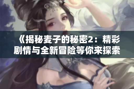 《揭秘麦子的秘密2：精彩剧情与全新冒险等你来探索》
