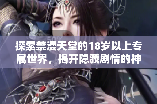 探索禁漫天堂的18岁以上专属世界，揭开隐藏剧情的神秘面纱