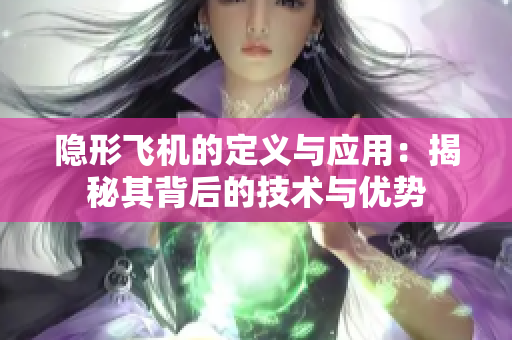 隐形飞机的定义与应用：揭秘其背后的技术与优势