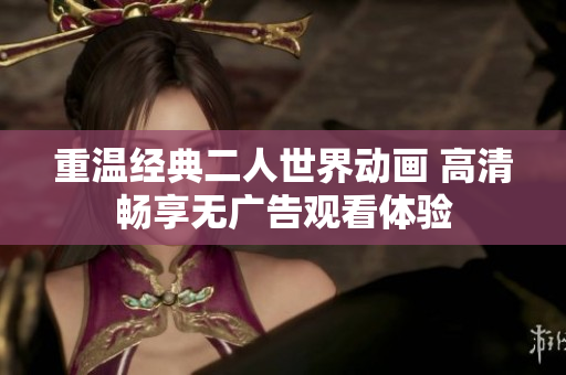 重温经典二人世界动画 高清畅享无广告观看体验