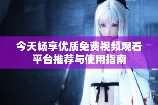 今天畅享优质免费视频观看平台推荐与使用指南