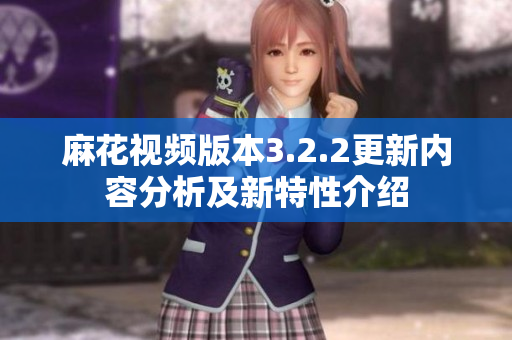 麻花视频版本3.2.2更新内容分析及新特性介绍