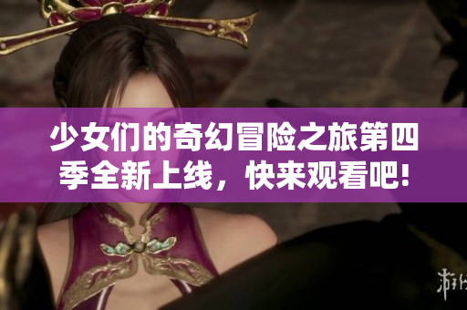少女们的奇幻冒险之旅第四季全新上线，快来观看吧!