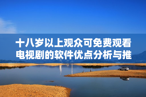十八岁以上观众可免费观看电视剧的软件优点分析与推荐
