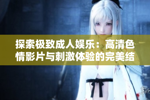 探索极致成人娱乐：高清色情影片与刺激体验的完美结合