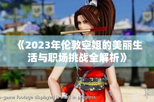 《2023年伦敦空姐的美丽生活与职场挑战全解析》