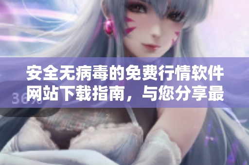 安全无病毒的免费行情软件网站下载指南，与您分享最佳选择
