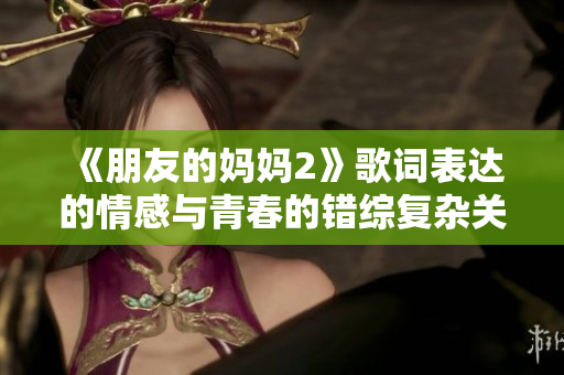 《朋友的妈妈2》歌词表达的情感与青春的错综复杂关系探讨