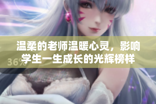 温柔的老师温暖心灵，影响学生一生成长的光辉榜样