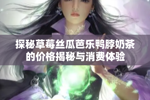 探秘草莓丝瓜芭乐鸭脖奶茶的价格揭秘与消费体验