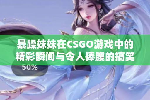 暴躁妹妹在CSGO游戏中的精彩瞬间与令人捧腹的搞笑时刻