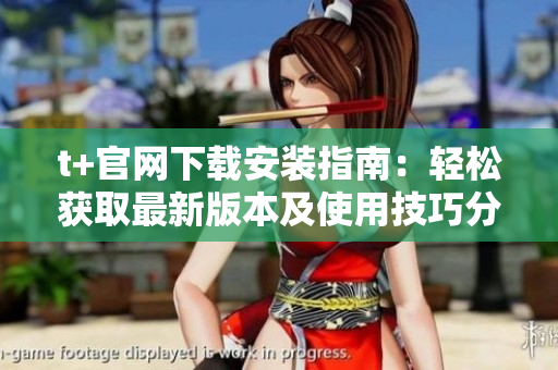 t+官网下载安装指南：轻松获取最新版本及使用技巧分享