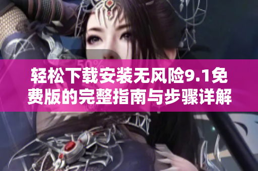 轻松下载安装无风险9.1免费版的完整指南与步骤详解