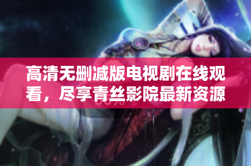高清无删减版电视剧在线观看，尽享青丝影院最新资源