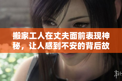 搬家工人在丈夫面前表现神秘，让人感到不安的背后故事揭秘