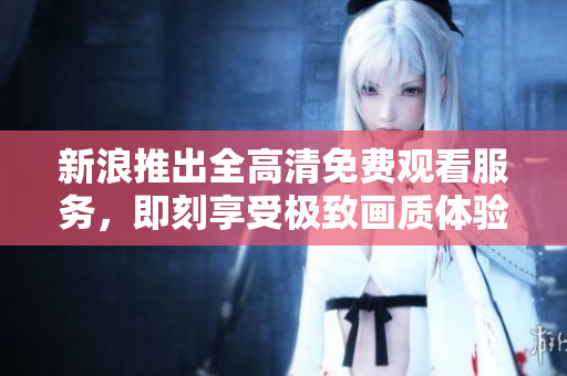 新浪推出全高清免费观看服务，即刻享受极致画质体验