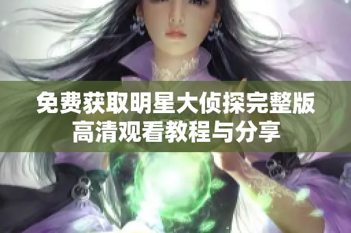 免费获取明星大侦探完整版高清观看教程与分享