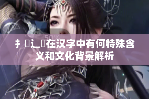 扌喿辶畐在汉字中有何特殊含义和文化背景解析