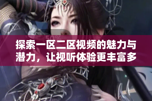 探索一区二区视频的魅力与潜力，让视听体验更丰富多彩