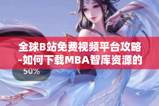 全球B站免费视频平台攻略-如何下载MBA智库资源的方法解析