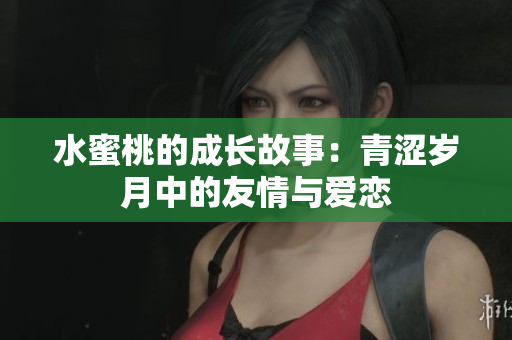 水蜜桃的成长故事：青涩岁月中的友情与爱恋