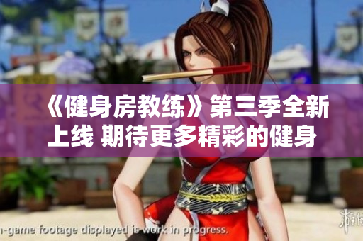 《健身房教练》第三季全新上线 期待更多精彩的健身故事和挑战