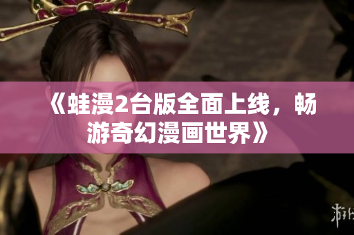 《蛙漫2台版全面上线，畅游奇幻漫画世界》