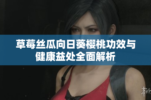 草莓丝瓜向日葵樱桃功效与健康益处全面解析