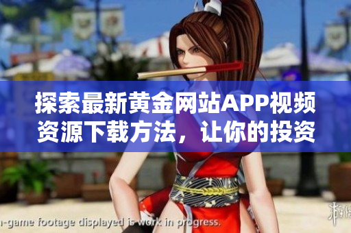探索最新黄金网站APP视频资源下载方法，让你的投资更便捷