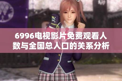 6996电视影片免费观看人数与全国总人口的关系分析