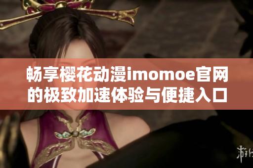 畅享樱花动漫imomoe官网的极致加速体验与便捷入口