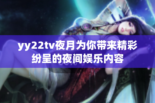 yy22tv夜月为你带来精彩纷呈的夜间娱乐内容