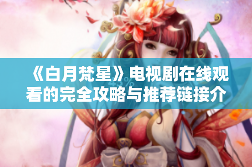 《白月梵星》电视剧在线观看的完全攻略与推荐链接介绍