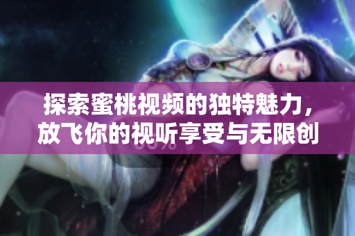 探索蜜桃视频的独特魅力，放飞你的视听享受与无限创意