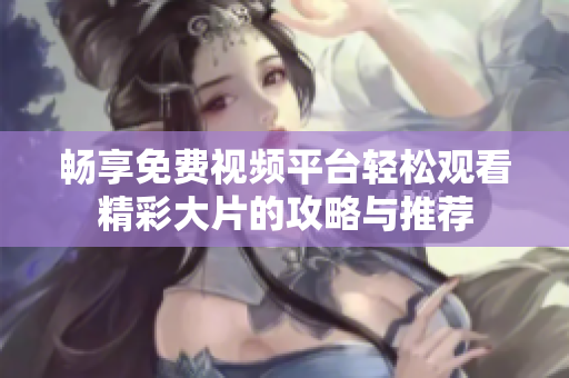 畅享免费视频平台轻松观看精彩大片的攻略与推荐