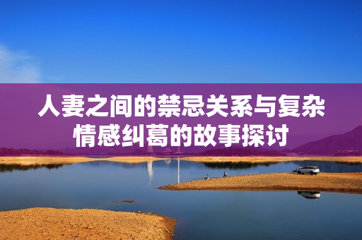 人妻之间的禁忌关系与复杂情感纠葛的故事探讨