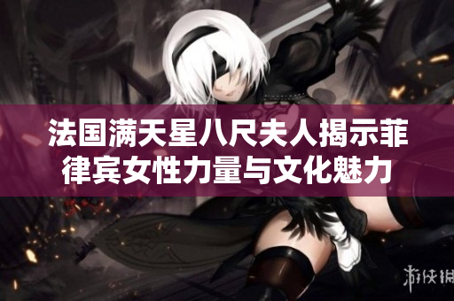法国满天星八尺夫人揭示菲律宾女性力量与文化魅力