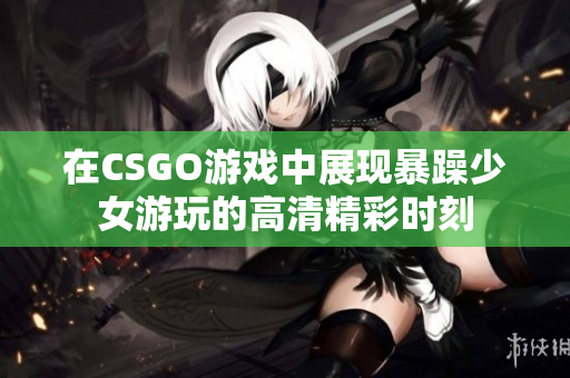 在CSGO游戏中展现暴躁少女游玩的高清精彩时刻