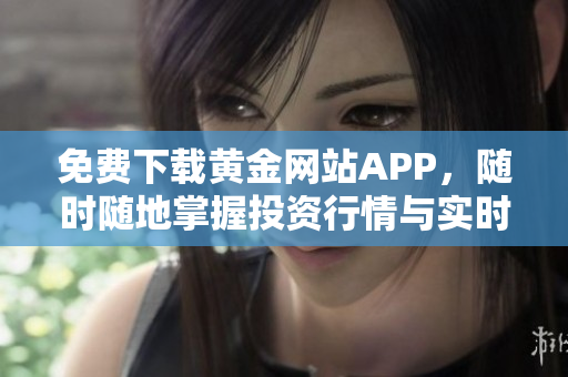 免费下载黄金网站APP，随时随地掌握投资行情与实时资讯