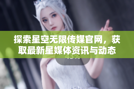 探索星空无限传媒官网，获取最新星媒体资讯与动态