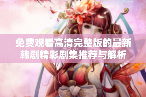 免费观看高清完整版的最新韩剧精彩剧集推荐与解析