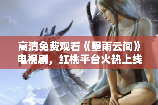 高清免费观看《墨雨云间》电视剧，红桃平台火热上线