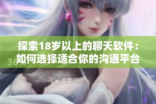探索18岁以上的聊天软件：如何选择适合你的沟通平台