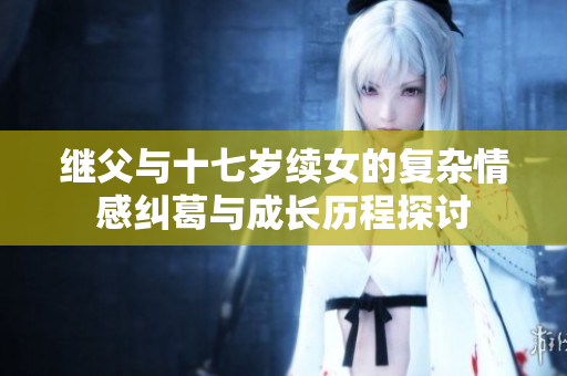 继父与十七岁续女的复杂情感纠葛与成长历程探讨