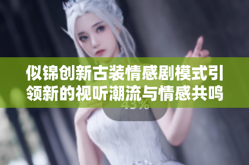 似锦创新古装情感剧模式引领新的视听潮流与情感共鸣